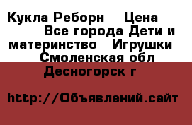 Кукла Реборн  › Цена ­ 13 300 - Все города Дети и материнство » Игрушки   . Смоленская обл.,Десногорск г.